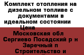 Комплект отопления на дизельном топливе с документами в идеальном состоянии. › Цена ­ 100 000 - Московская обл., Сергиево-Посадский р-н, Заречный п. Строительство и ремонт » Другое   